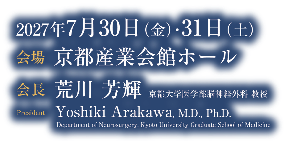 会期：2027年7月30日（金）・31日（土）／会場：京都産業会館ホール／会長：荒川 芳輝（京都大学医学部脳神経外科 教授）／President: Yoshiki Arakawa, M.D., Ph.D. (Department of Neurosurgery, Kyoto University Graduate School of Medicine)